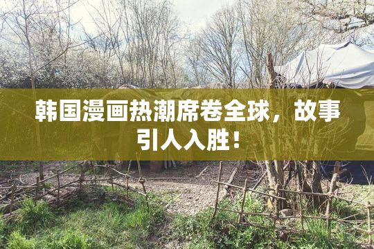 韩国漫画热潮席卷全球，故事引人入胜！