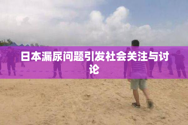 日本漏尿问题引发社会关注与讨论