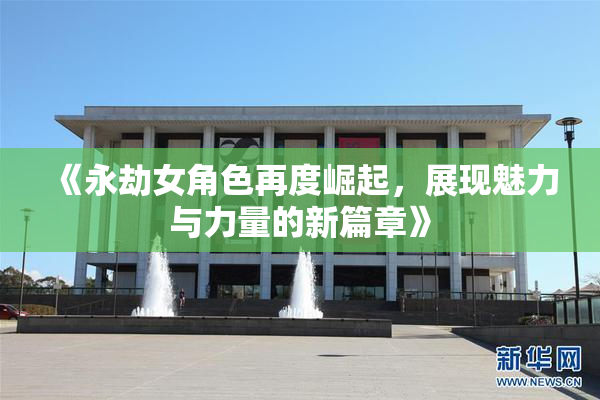 《永劫女角色再度崛起，展现魅力与力量的新篇章》