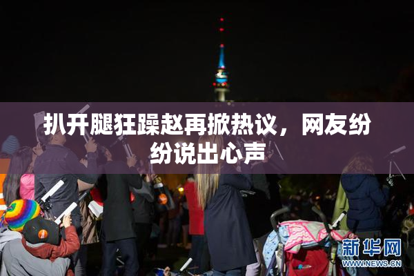 扒开腿狂躁赵再掀热议，网友纷纷说出心声