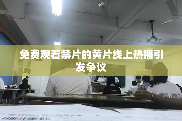 免费观看禁片的黄片线上热播引发争议
