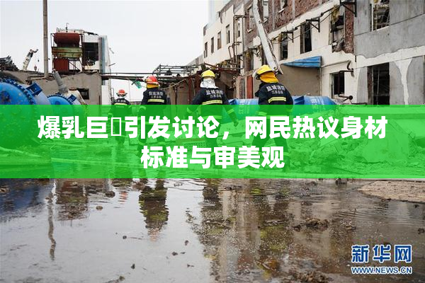 爆乳巨凥引发讨论，网民热议身材标准与审美观