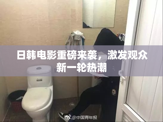 日韩电影重磅来袭，激发观众新一轮热潮