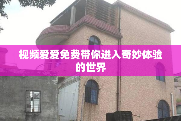 视频爱爱免费带你进入奇妙体验的世界