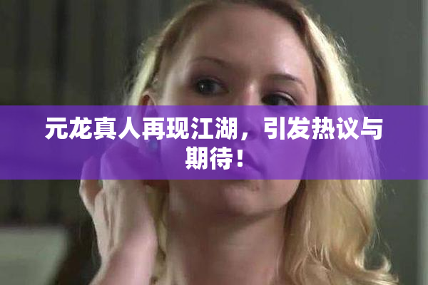 元龙真人再现江湖，引发热议与期待！