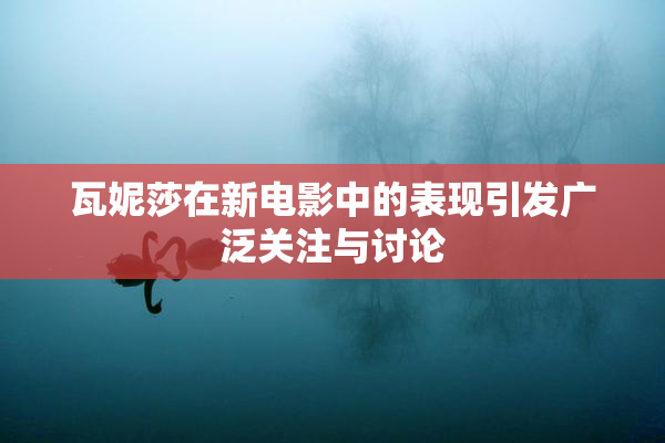 瓦妮莎在新电影中的表现引发广泛关注与讨论