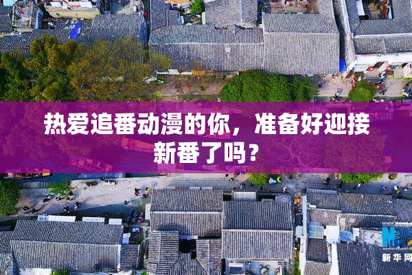 热爱追番动漫的你，准备好迎接新番了吗？