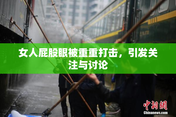 女人屁股眼被重重打击，引发关注与讨论
