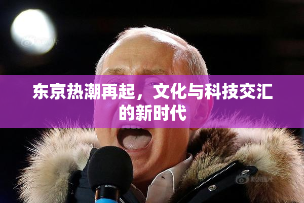 东京热潮再起，文化与科技交汇的新时代