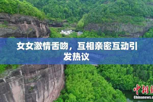 女女激情舌吻，互相亲密互动引发热议