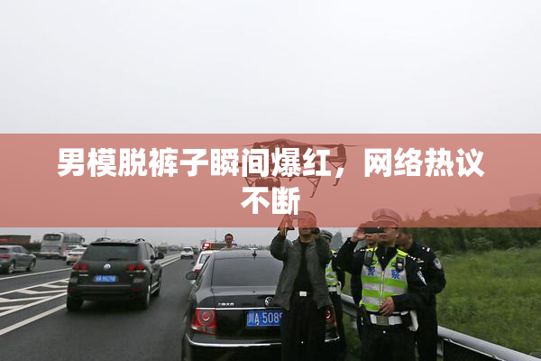 男模脱裤子瞬间爆红，网络热议不断