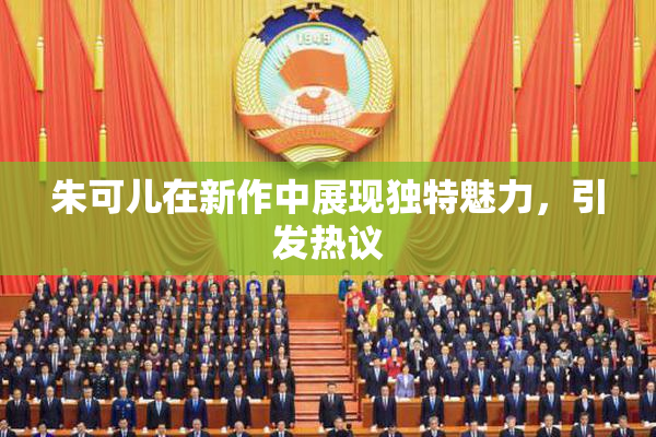 朱可儿在新作中展现独特魅力，引发热议
