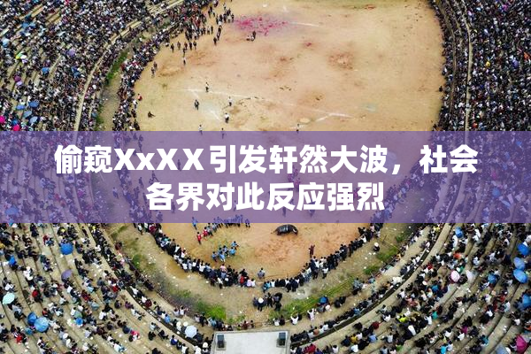 偷窥XxXⅩ引发轩然大波，社会各界对此反应强烈