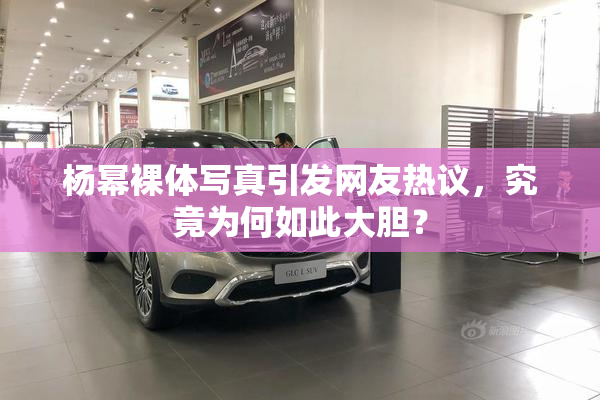 杨幂裸体写真引发网友热议，究竟为何如此大胆？