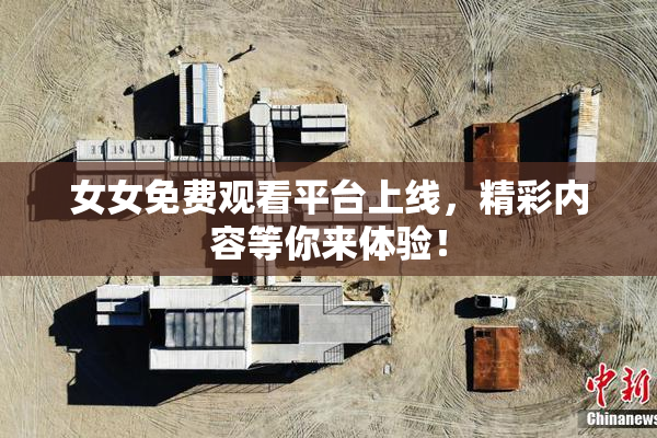 女女免费观看平台上线，精彩内容等你来体验！