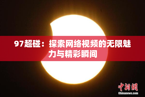 97超碰：探索网络视频的无限魅力与精彩瞬间