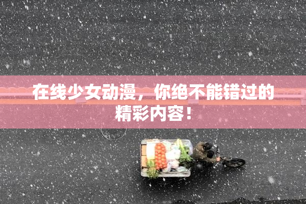 在线少女动漫，你绝不能错过的精彩内容！
