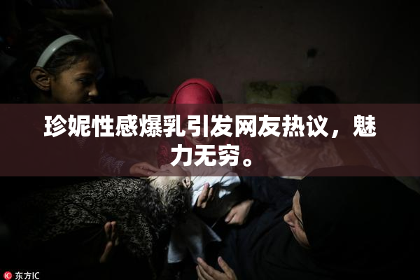 珍妮性感爆乳引发网友热议，魅力无穷。