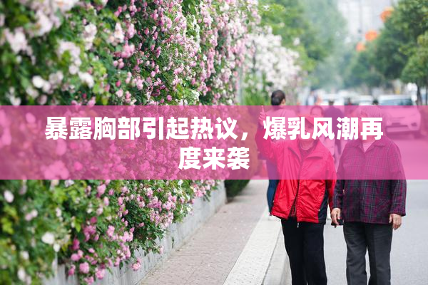 暴露胸部引起热议，爆乳风潮再度来袭