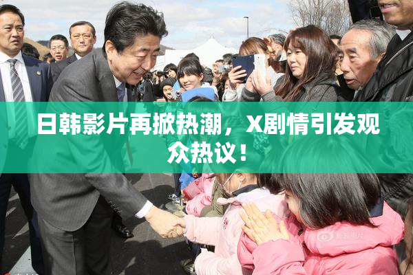 日韩影片再掀热潮，X剧情引发观众热议！