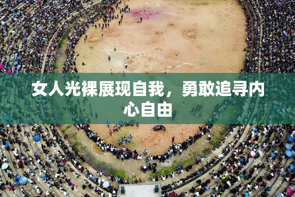 女人光裸展现自我，勇敢追寻内心自由