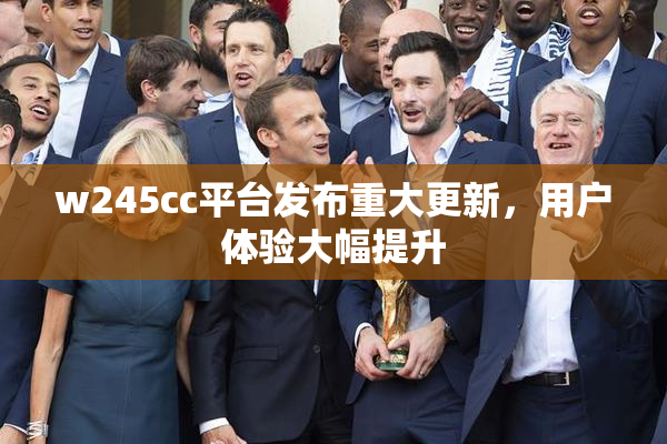 w245cc平台发布重大更新，用户体验大幅提升