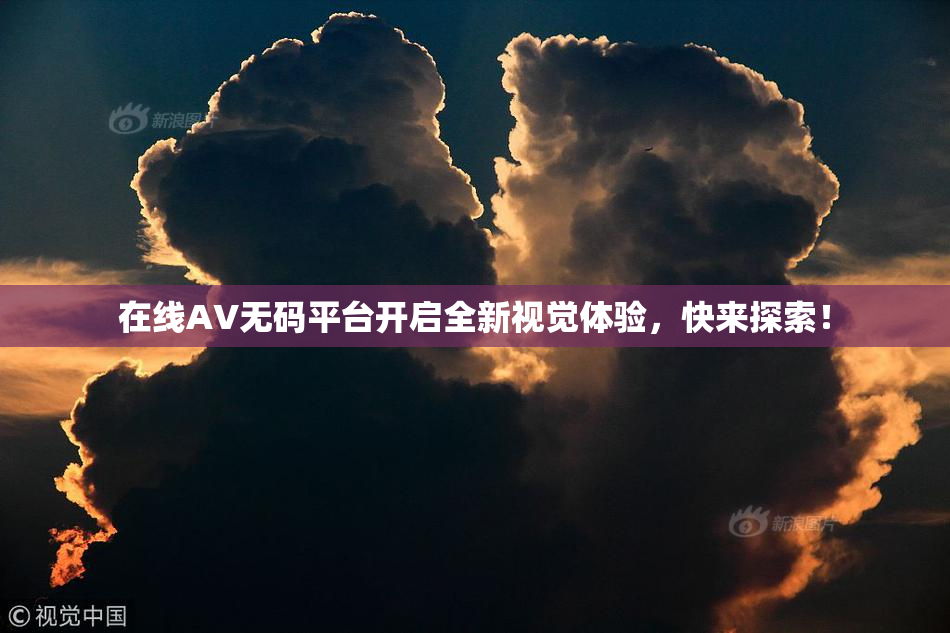在线AV无码平台开启全新视觉体验，快来探索！