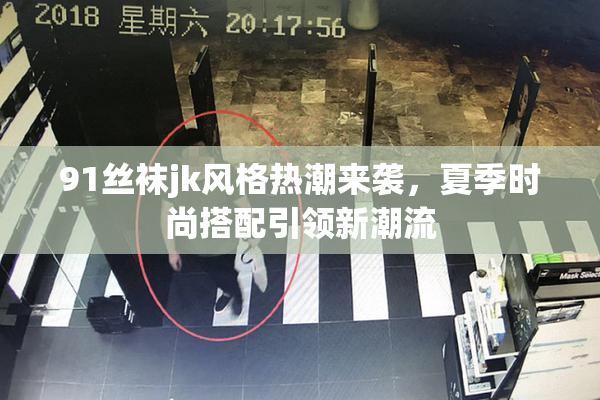 91丝袜jk风格热潮来袭，夏季时尚搭配引领新潮流