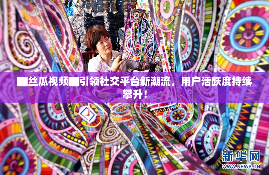▇丝瓜视频▇引领社交平台新潮流，用户活跃度持续攀升！