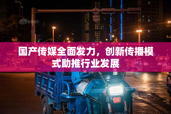 国产传媒全面发力，创新传播模式助推行业发展