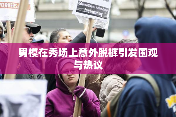男模在秀场上意外脱裤引发围观与热议