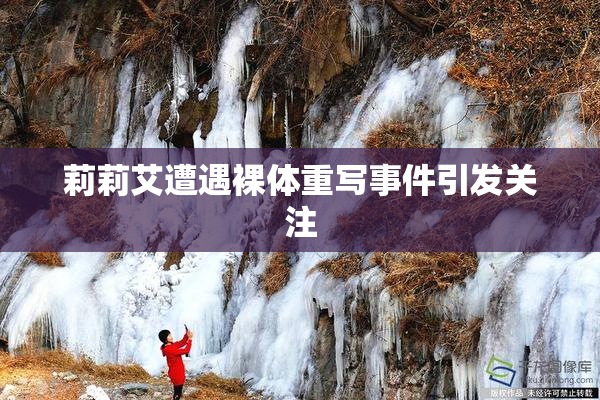 莉莉艾遭遇裸体重写事件引发关注