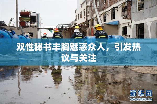 双性秘书丰胸魅惑众人，引发热议与关注
