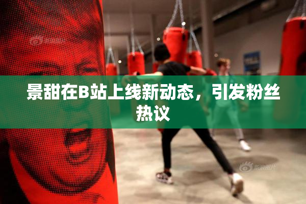 景甜在B站上线新动态，引发粉丝热议