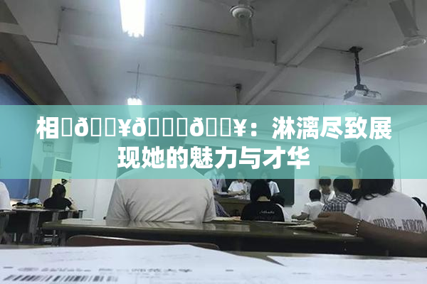 相沢🔥🍑🔥：淋漓尽致展现她的魅力与才华