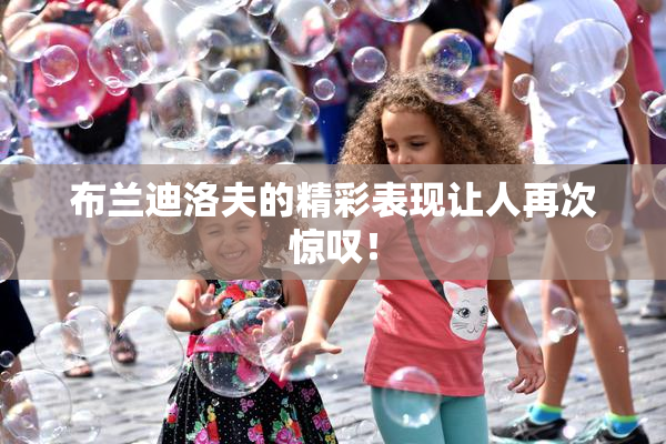 布兰迪洛夫的精彩表现让人再次惊叹！