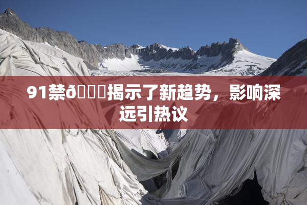 91禁🍆揭示了新趋势，影响深远引热议