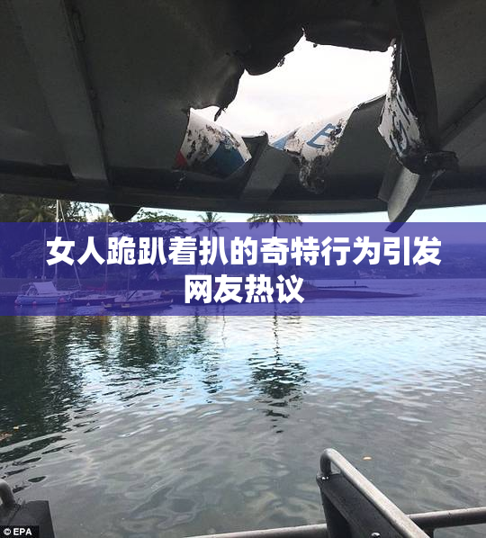 女人跪趴着扒的奇特行为引发网友热议