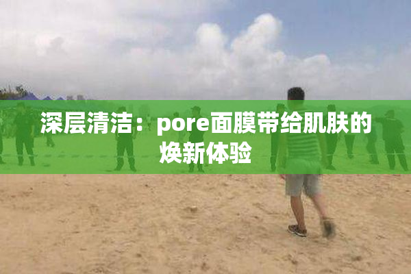 深层清洁：pore面膜带给肌肤的焕新体验