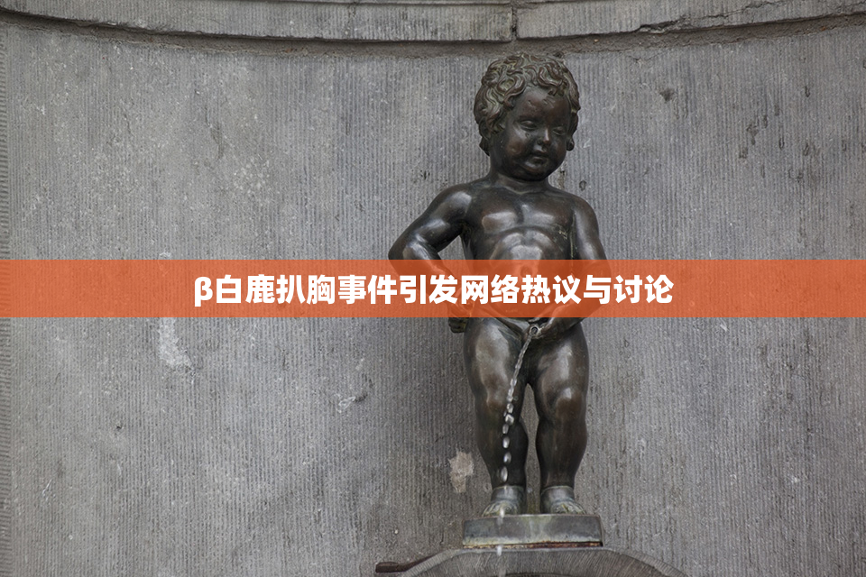 β白鹿扒胸事件引发网络热议与讨论