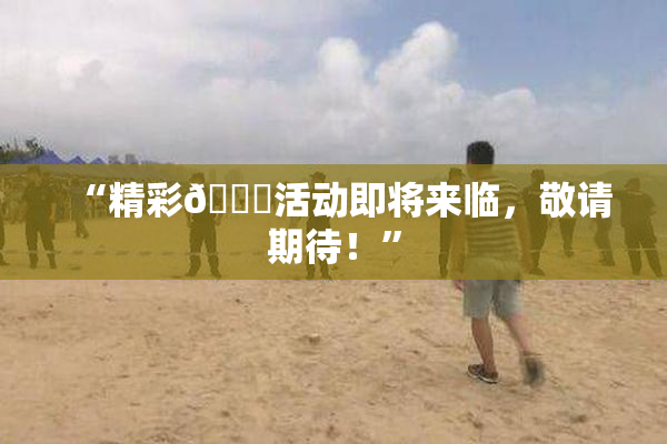 “精彩🈚活动即将来临，敬请期待！”