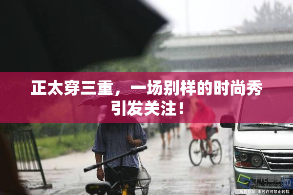 正太穿三重，一场别样的时尚秀引发关注！