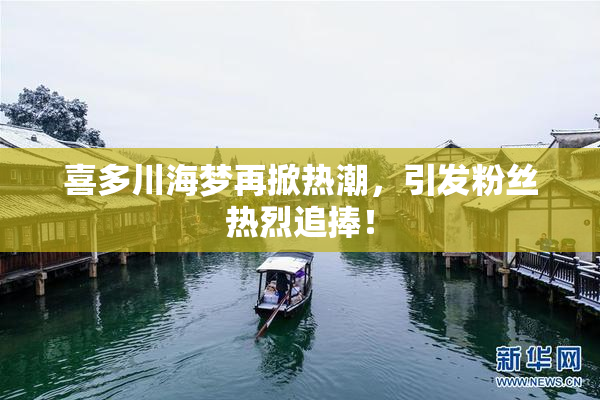 喜多川海梦再掀热潮，引发粉丝热烈追捧！
