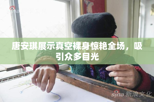 唐安琪展示真空裸身惊艳全场，吸引众多目光