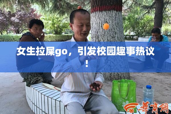 女生拉屎go，引发校园趣事热议！