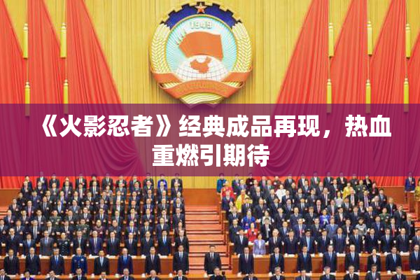 《火影忍者》经典成品再现，热血重燃引期待