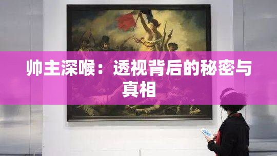 帅主深喉：透视背后的秘密与真相