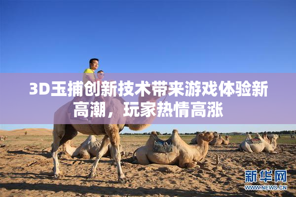 3D玉捕创新技术带来游戏体验新高潮，玩家热情高涨