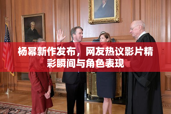 杨幂新作发布，网友热议影片精彩瞬间与角色表现