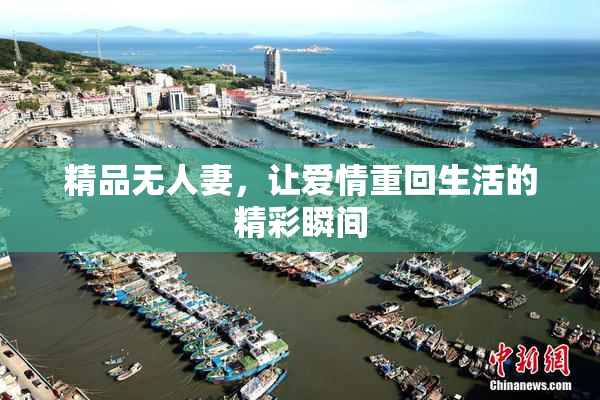精品无人妻，让爱情重回生活的精彩瞬间